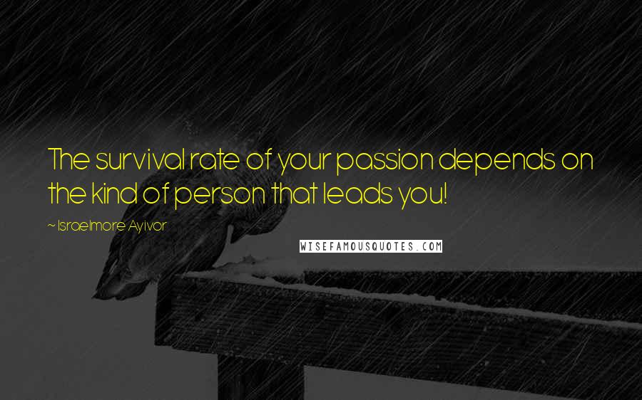 Israelmore Ayivor quotes: The survival rate of your passion depends on the kind of person that leads you!