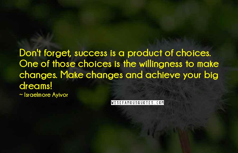 Israelmore Ayivor quotes: Don't forget, success is a product of choices. One of those choices is the willingness to make changes. Make changes and achieve your big dreams!