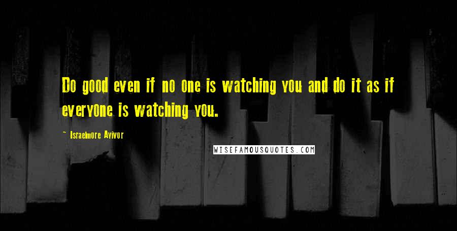 Israelmore Ayivor quotes: Do good even if no one is watching you and do it as if everyone is watching you.