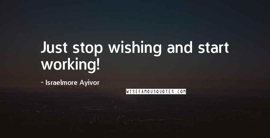 Israelmore Ayivor quotes: Just stop wishing and start working!