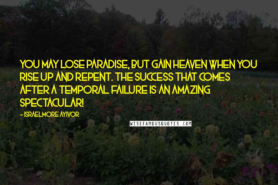 Israelmore Ayivor quotes: You may lose paradise, but gain heaven when you rise up and repent. The success that comes after a temporal failure is an amazing spectacular!