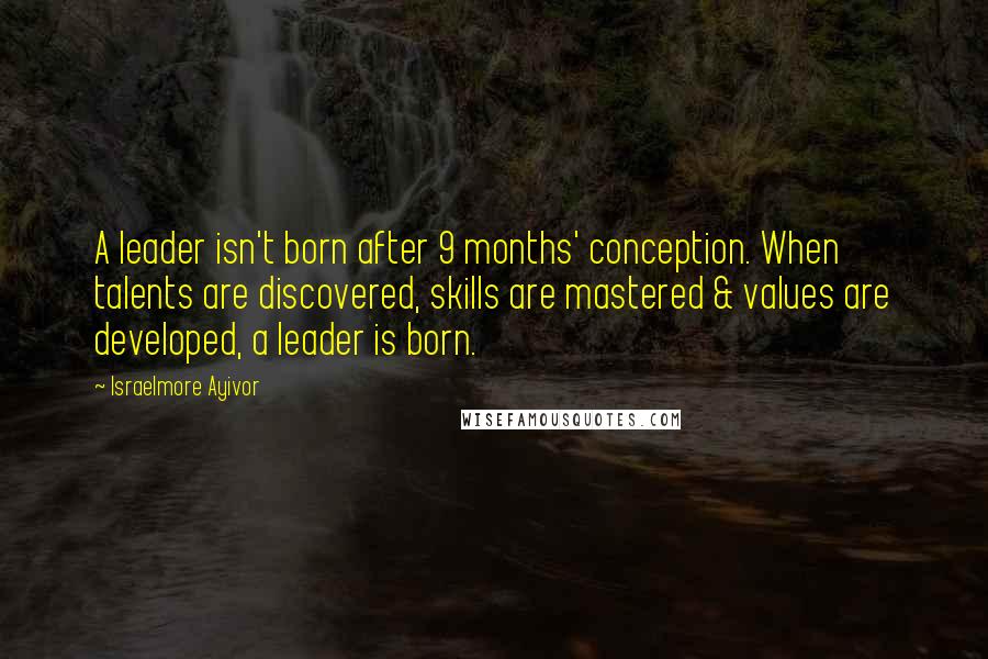 Israelmore Ayivor quotes: A leader isn't born after 9 months' conception. When talents are discovered, skills are mastered & values are developed, a leader is born.