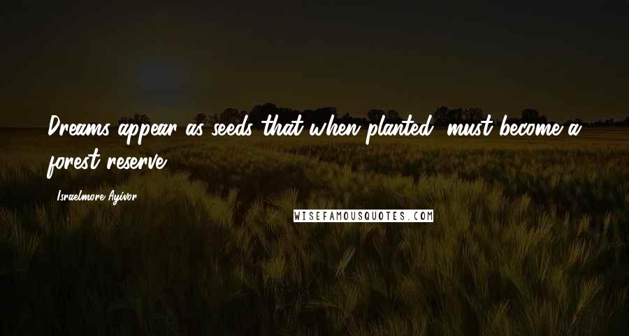 Israelmore Ayivor quotes: Dreams appear as seeds that when planted, must become a forest reserve.