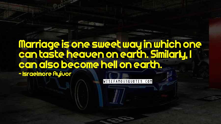 Israelmore Ayivor quotes: Marriage is one sweet way in which one can taste heaven on earth. Similarly, I can also become hell on earth.