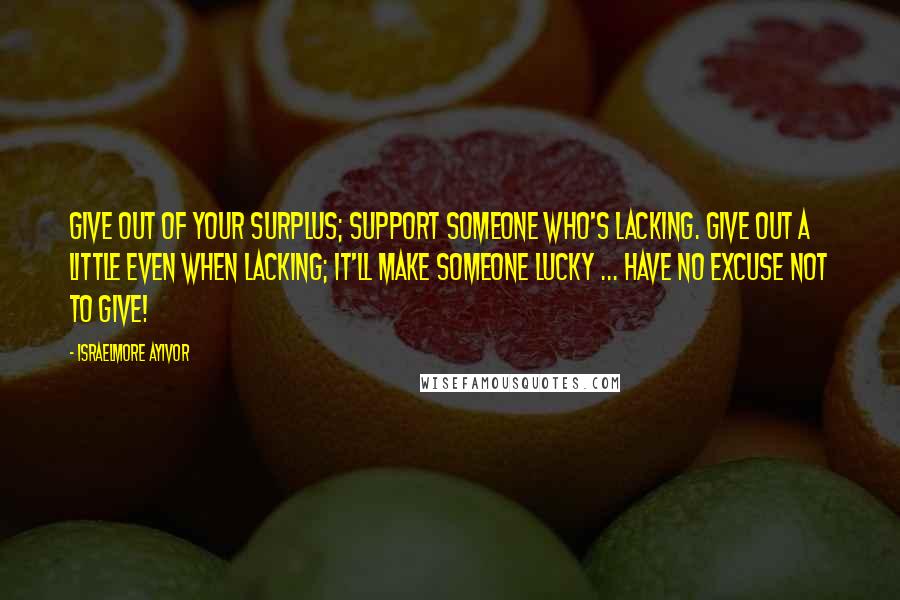 Israelmore Ayivor quotes: Give out of your surplus; support someone who's lacking. Give out a little even when lacking; it'll make someone lucky ... Have no excuse not to give!