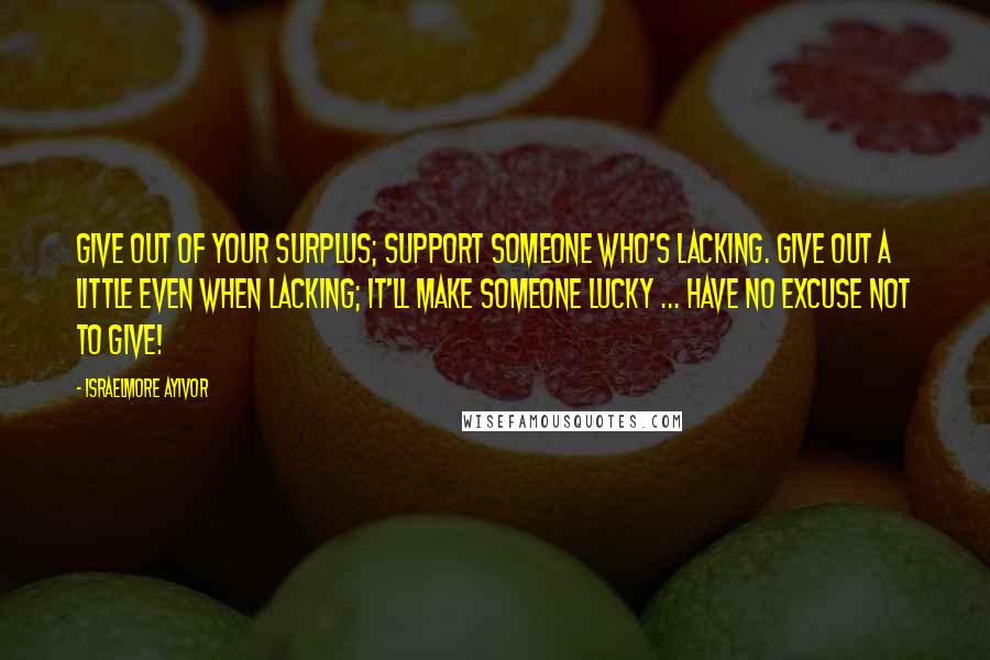 Israelmore Ayivor quotes: Give out of your surplus; support someone who's lacking. Give out a little even when lacking; it'll make someone lucky ... Have no excuse not to give! Israelmore Ayivor quotes: Give out of your surplus; support someone who's lacking. Give out a little even when lacking; it'll make someone lucky ... Have no excuse not to give!