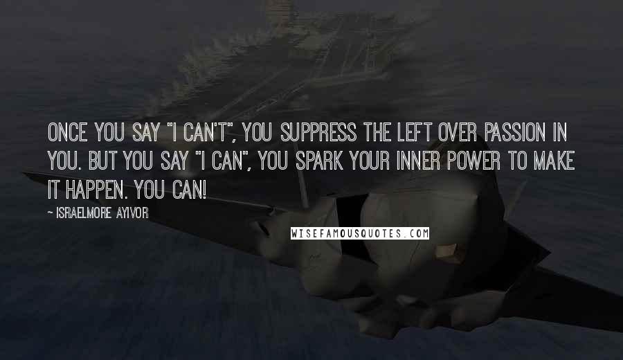 Israelmore Ayivor quotes: Once you say "I can't", you suppress the left over passion in you. But you say "I can", you spark your inner power to make it happen. You can! Israelmore Ayivor quotes: Once you say "I can't", you suppress the left over passion in you. But you say "I can", you spark your inner power to make it happen. You can!