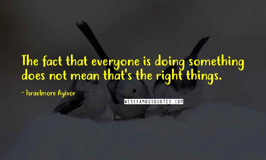 Israelmore Ayivor quotes: The fact that everyone is doing something does not mean that's the right things.