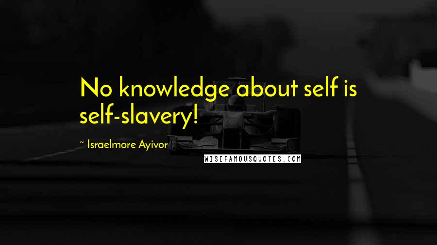 Israelmore Ayivor quotes: No knowledge about self is self-slavery!
