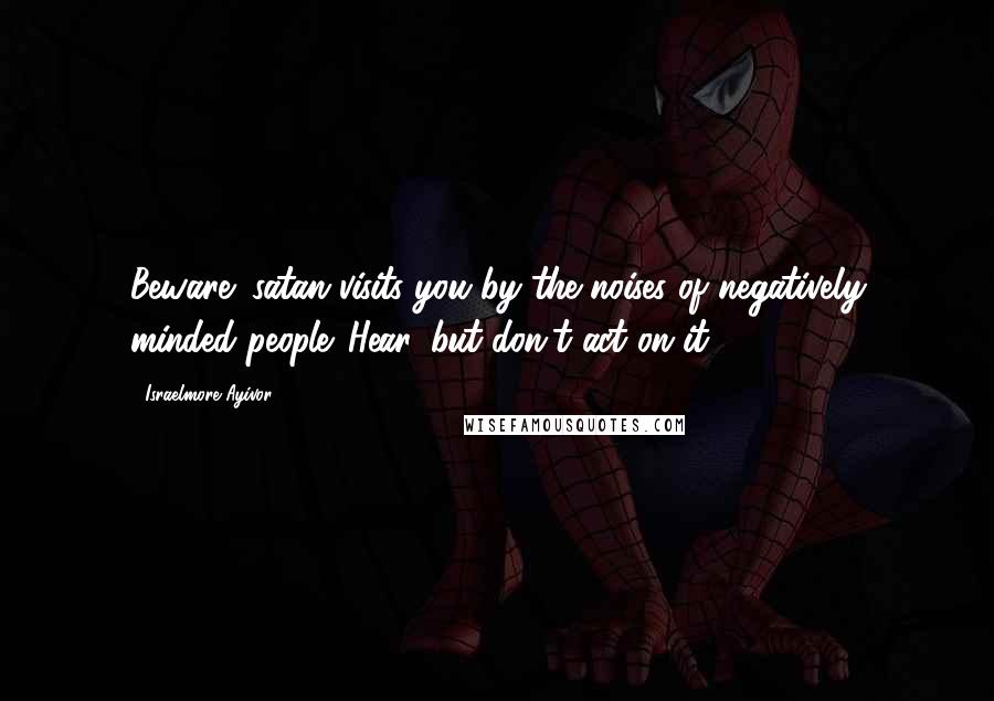 Israelmore Ayivor quotes: Beware; satan visits you by the noises of negatively minded people. Hear, but don't act on it!