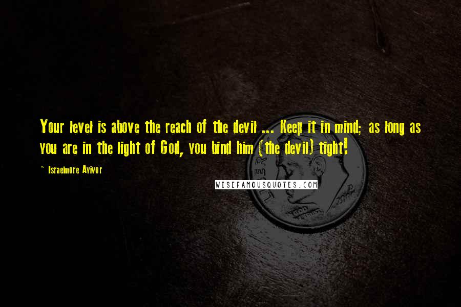 Israelmore Ayivor quotes: Your level is above the reach of the devil ... Keep it in mind; as long as you are in the light of God, you bind him (the devil) tight!