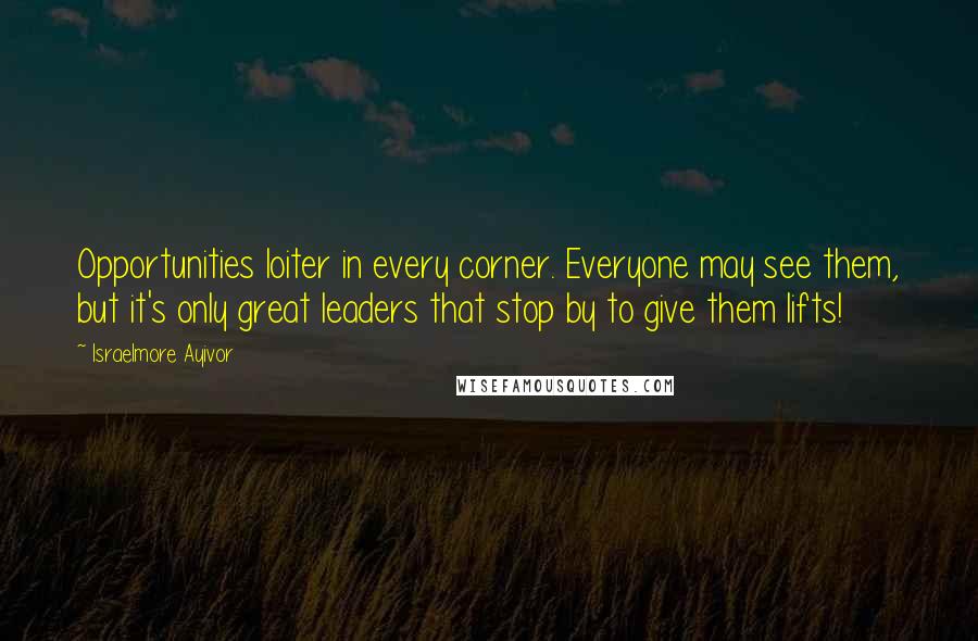 Israelmore Ayivor quotes: Opportunities loiter in every corner. Everyone may see them, but it's only great leaders that stop by to give them lifts! Israelmore Ayivor quotes: Opportunities loiter in every corner. Everyone may see them, but it's only great leaders that stop by to give them lifts!