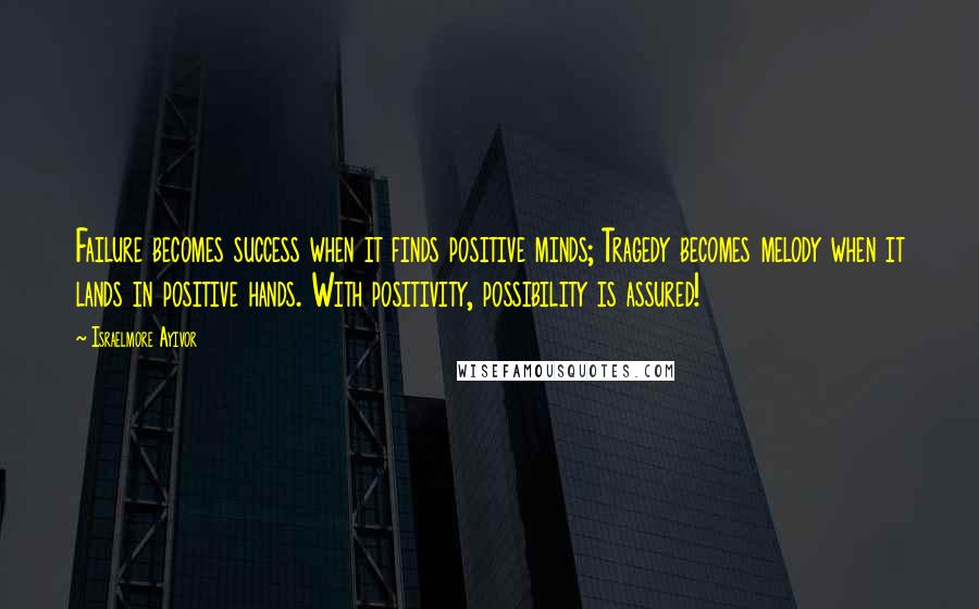 Israelmore Ayivor quotes: Failure becomes success when it finds positive minds; Tragedy becomes melody when it lands in positive hands. With positivity, possibility is assured!