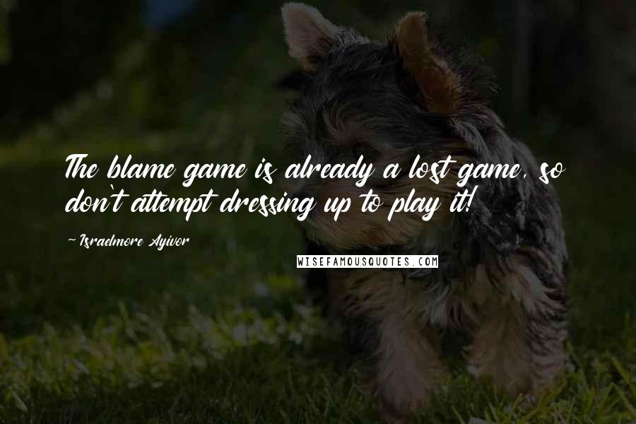 Israelmore Ayivor quotes: The blame game is already a lost game, so don't attempt dressing up to play it!