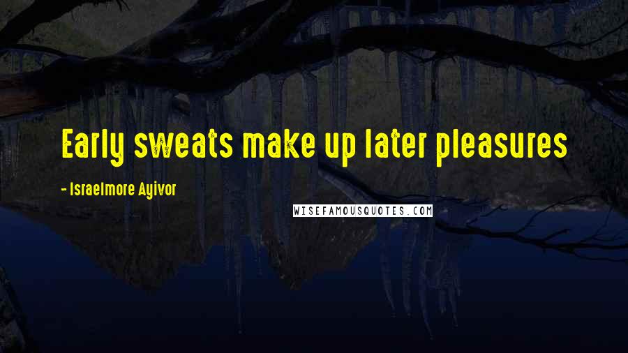 Israelmore Ayivor quotes: Early sweats make up later pleasures