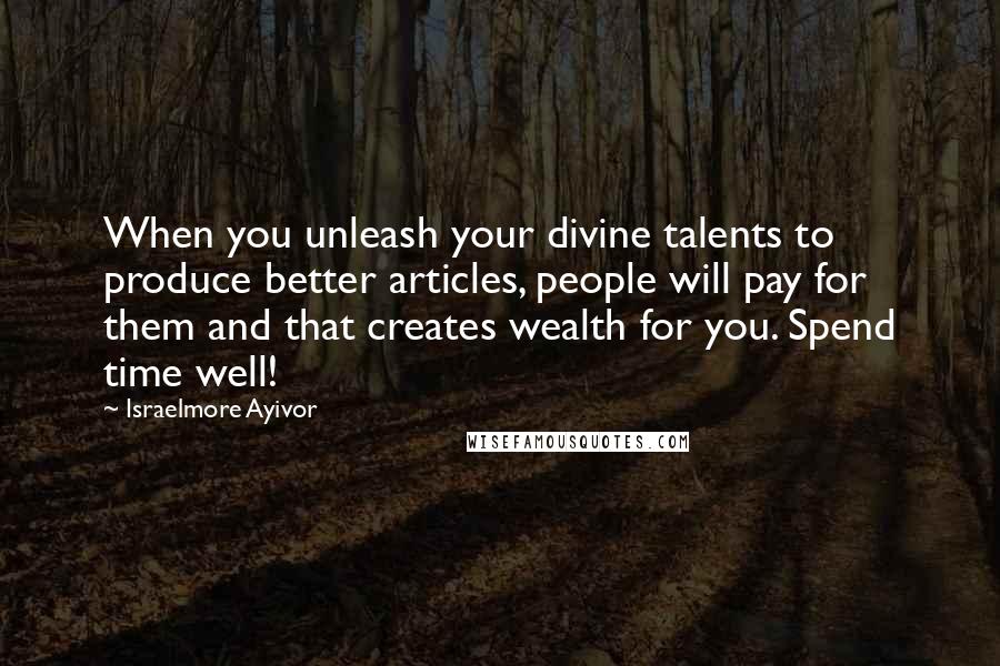 Israelmore Ayivor quotes: When you unleash your divine talents to produce better articles, people will pay for them and that creates wealth for you. Spend time well!