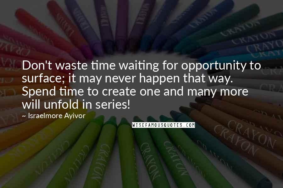 Israelmore Ayivor quotes: Don't waste time waiting for opportunity to surface; it may never happen that way. Spend time to create one and many more will unfold in series!