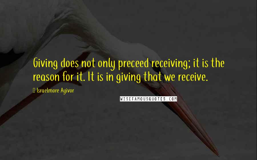 Israelmore Ayivor quotes: Giving does not only preceed receiving; it is the reason for it. It is in giving that we receive.