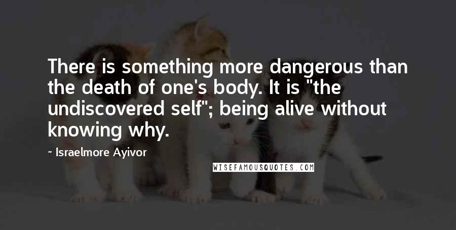 Israelmore Ayivor quotes: There is something more dangerous than the death of one's body. It is "the undiscovered self"; being alive without knowing why.