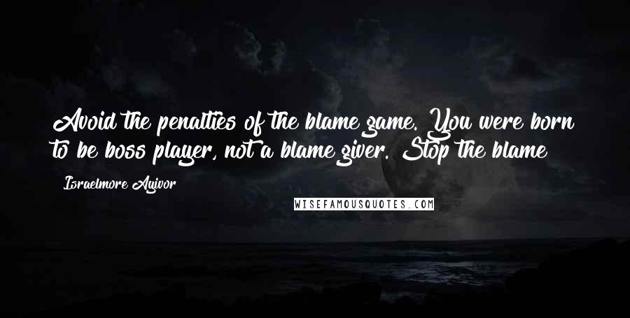 Israelmore Ayivor quotes: Avoid the penalties of the blame game. You were born to be boss player, not a blame giver. Stop the blame!