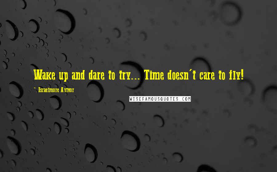 Israelmore Ayivor quotes: Wake up and dare to try... Time doesn't care to fly!