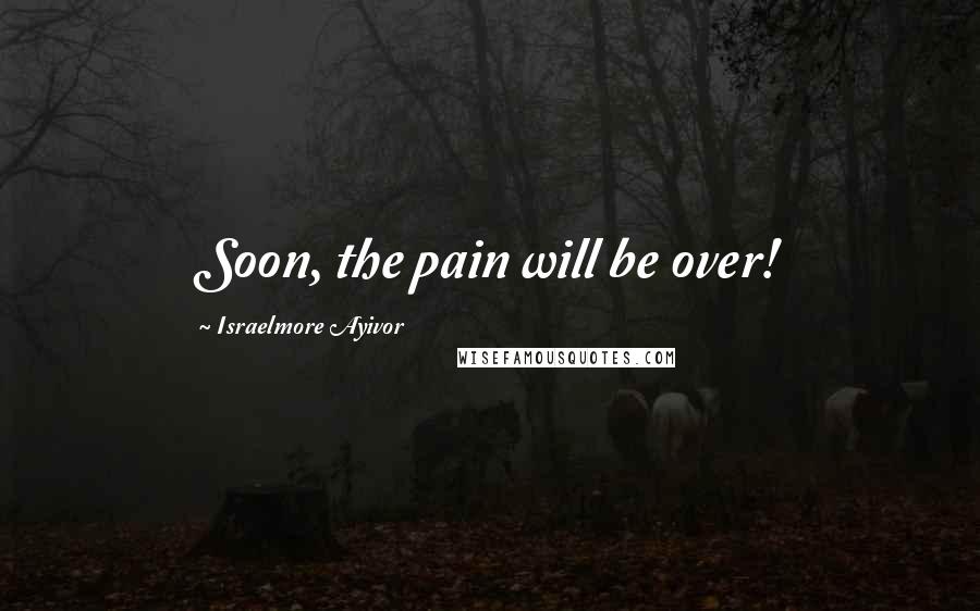 Israelmore Ayivor quotes: Soon, the pain will be over!