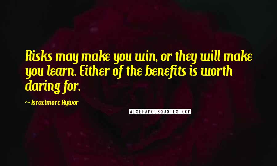 Israelmore Ayivor quotes: Risks may make you win, or they will make you learn. Either of the benefits is worth daring for.