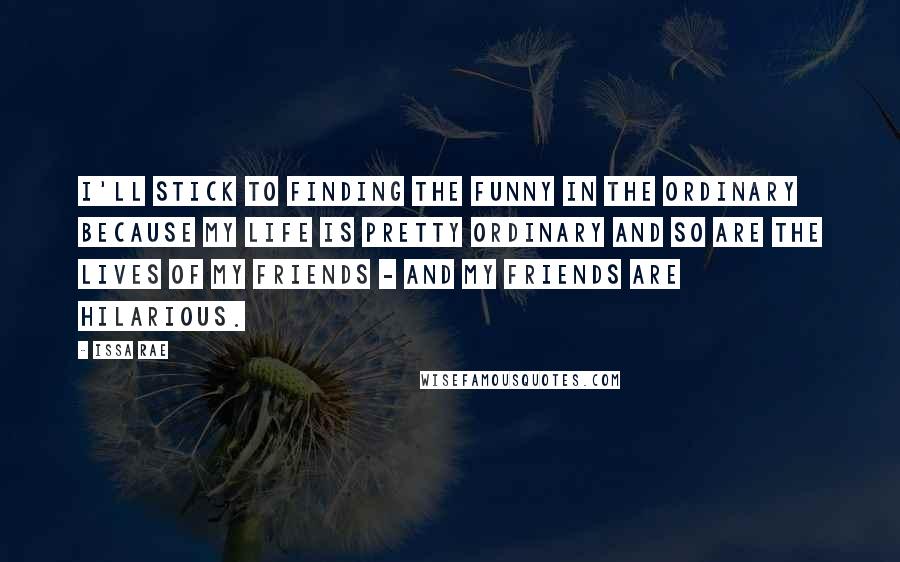 Issa Rae quotes: I'll stick to finding the funny in the ordinary because my life is pretty ordinary and so are the lives of my friends - and my friends are hilarious.