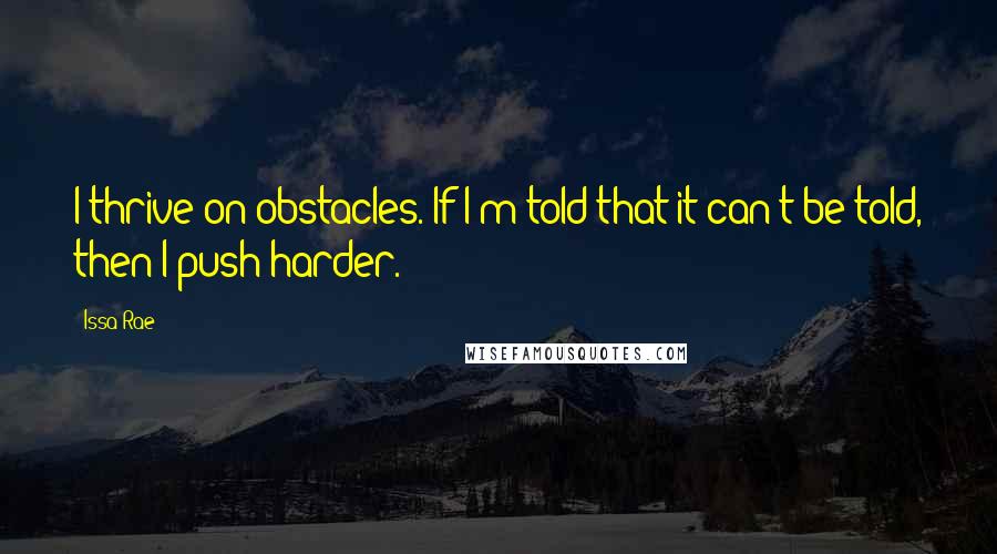 Issa Rae quotes: I thrive on obstacles. If I'm told that it can't be told, then I push harder.