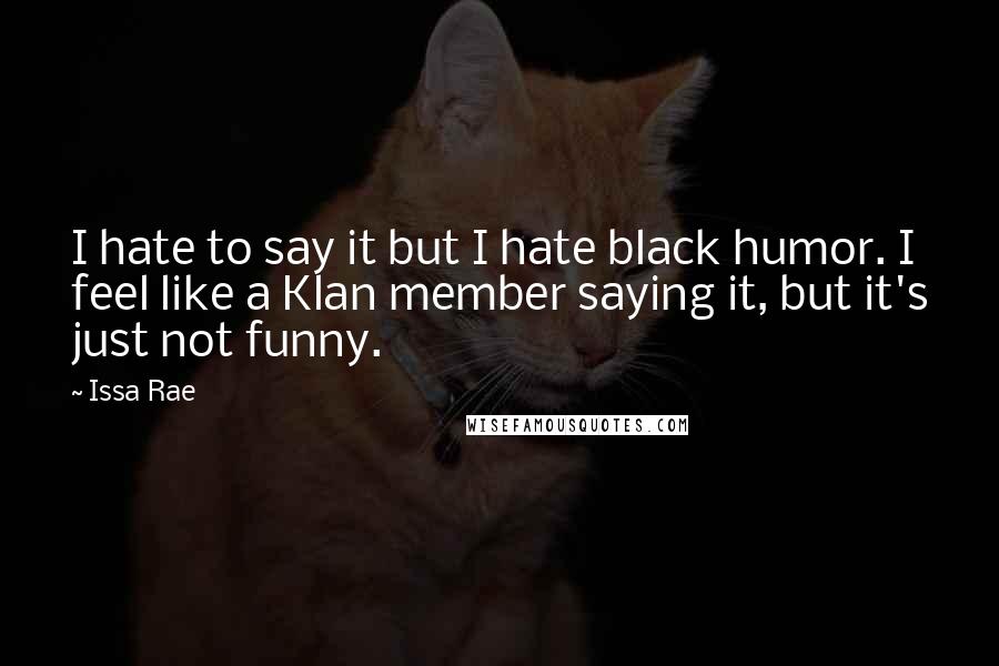 Issa Rae quotes: I hate to say it but I hate black humor. I feel like a Klan member saying it, but it's just not funny.