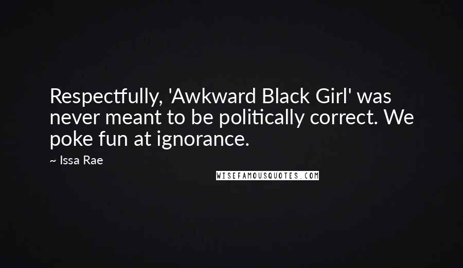 Issa Rae quotes: Respectfully, 'Awkward Black Girl' was never meant to be politically correct. We poke fun at ignorance.