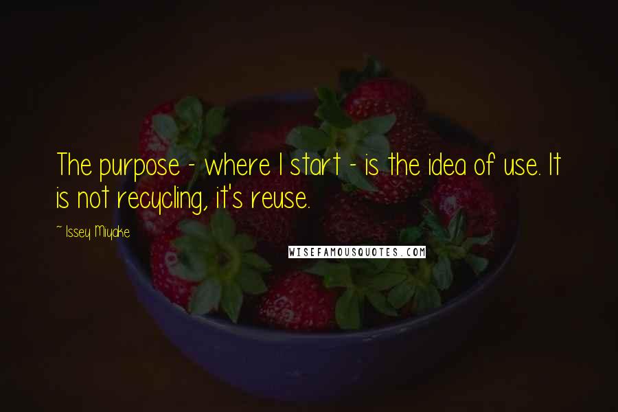 Issey Miyake quotes: The purpose - where I start - is the idea of use. It is not recycling, it's reuse.