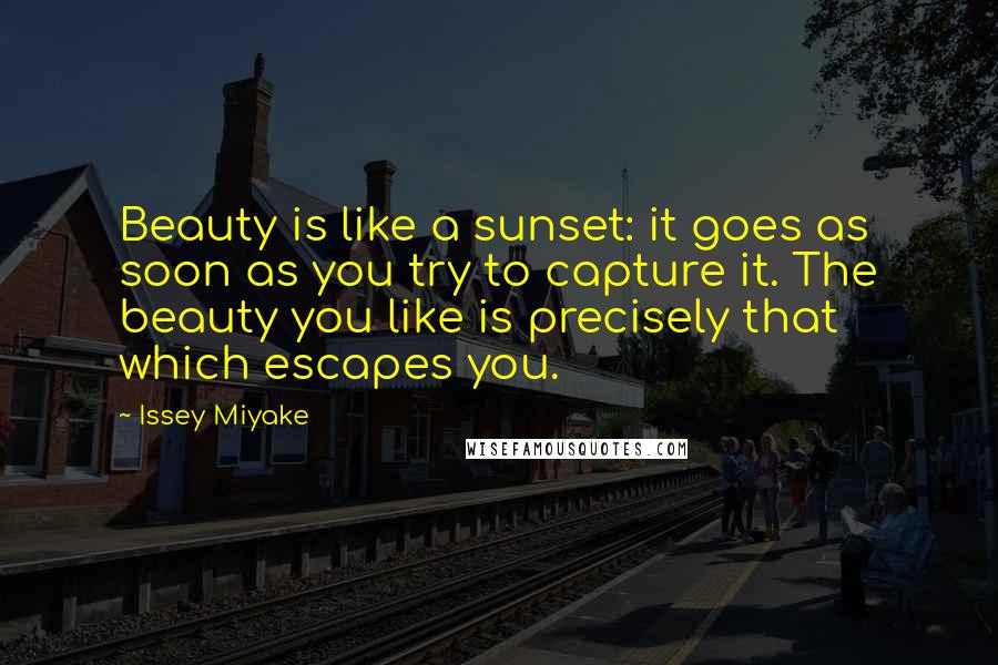 Issey Miyake quotes: Beauty is like a sunset: it goes as soon as you try to capture it. The beauty you like is precisely that which escapes you.