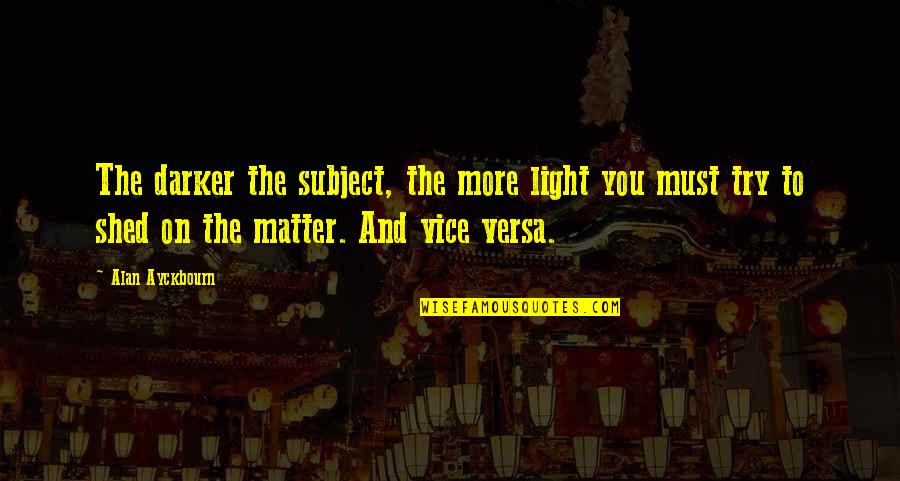 Issey Quotes By Alan Ayckbourn: The darker the subject, the more light you Issey Quotes By Alan Ayckbourn: The darker the subject, the more light you