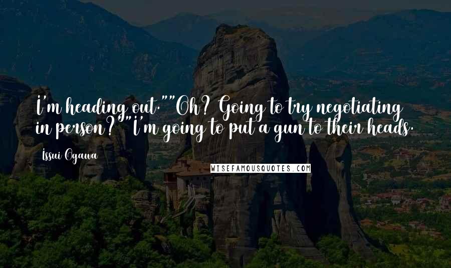Issui Ogawa quotes: I'm heading out.""Oh? Going to try negotiating in person?""I'm going to put a gun to their heads.