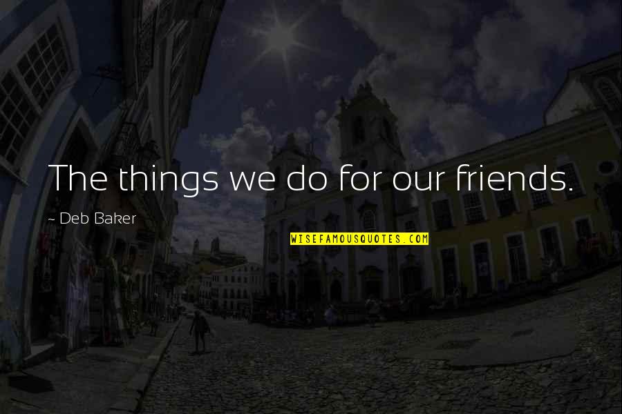 Istikrar Ne Quotes By Deb Baker: The things we do for our friends. Istikrar Ne Quotes By Deb Baker: The things we do for our friends.