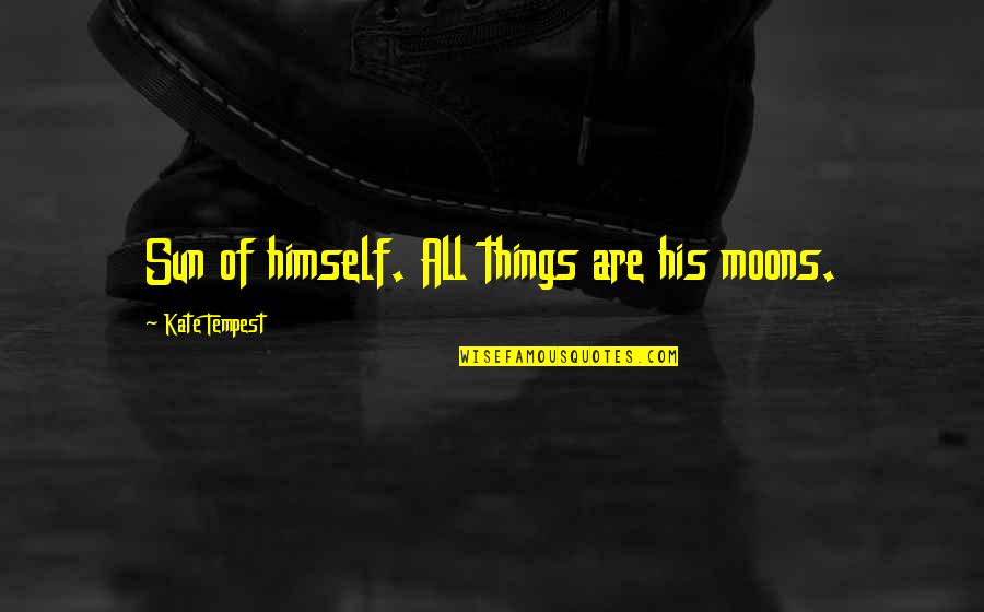 Istine I La I Quotes By Kate Tempest: Sun of himself. All things are his moons. Istine I La I Quotes By Kate Tempest: Sun of himself. All things are his moons.