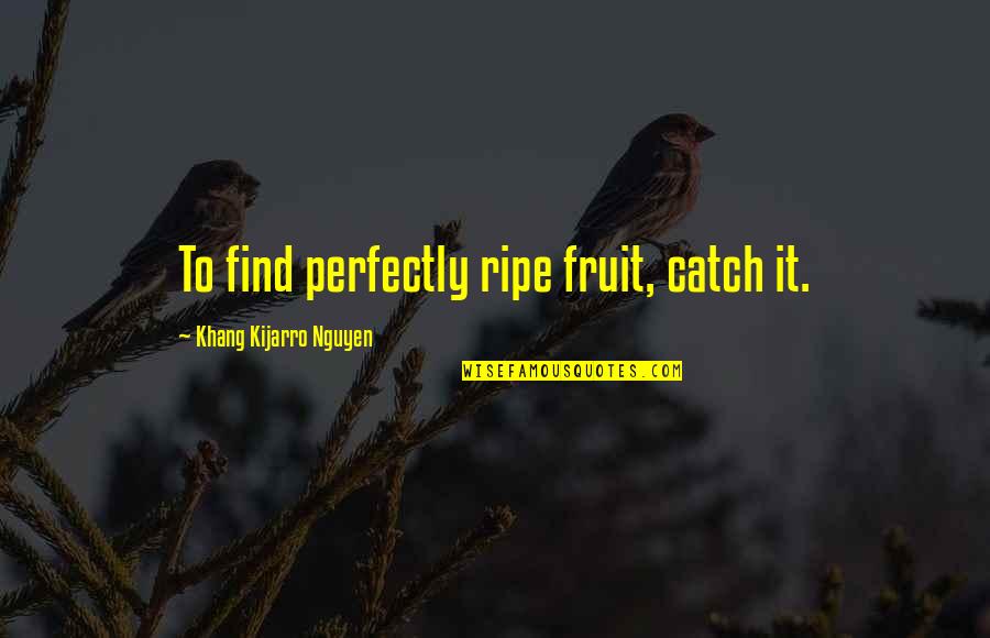 Ists00 Quotes By Khang Kijarro Nguyen: To find perfectly ripe fruit, catch it. Ists00 Quotes By Khang Kijarro Nguyen: To find perfectly ripe fruit, catch it.