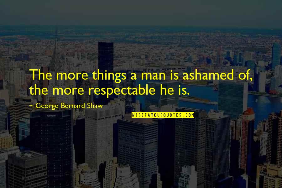 Istvan Quotes By George Bernard Shaw: The more things a man is ashamed of,