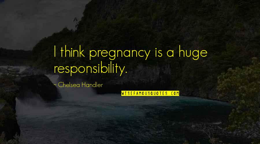 Iswartatva Quotes By Chelsea Handler: I think pregnancy is a huge responsibility.