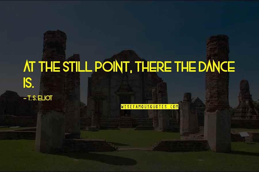 It A Beautiful Life Movie Quotes By T. S. Eliot: At the still point, there the dance is. It A Beautiful Life Movie Quotes By T. S. Eliot: At the still point, there the dance is.