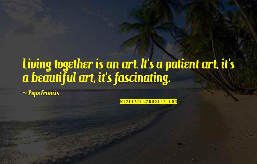 It A Beautiful Life Quotes By Pope Francis: Living together is an art. It's a patient It A Beautiful Life Quotes By Pope Francis: Living together is an art. It's a patient