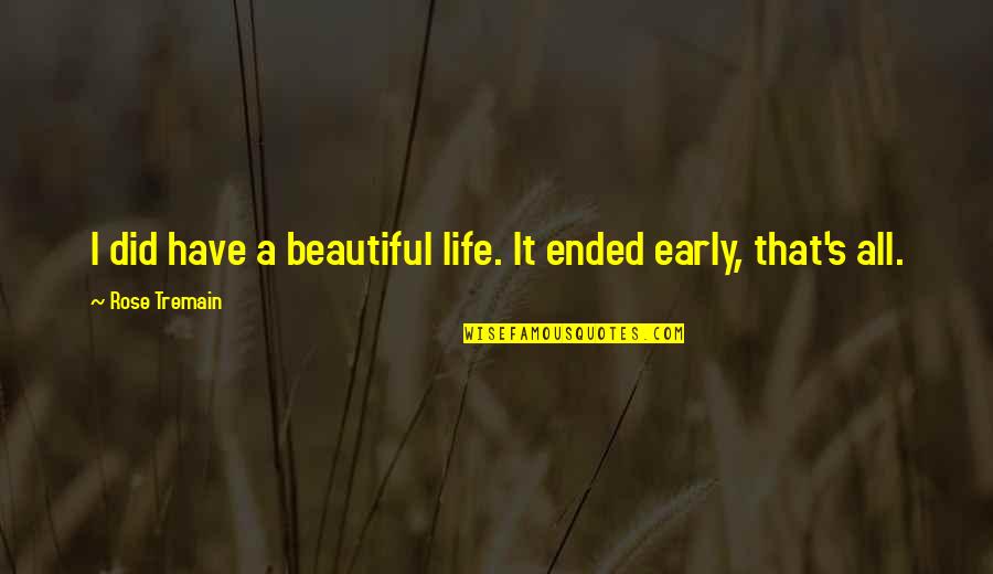 It A Beautiful Life Quotes By Rose Tremain: I did have a beautiful life. It ended It A Beautiful Life Quotes By Rose Tremain: I did have a beautiful life. It ended