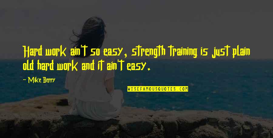 It Ain't Easy Quotes By Mike Berry: Hard work ain't so easy, strength training is