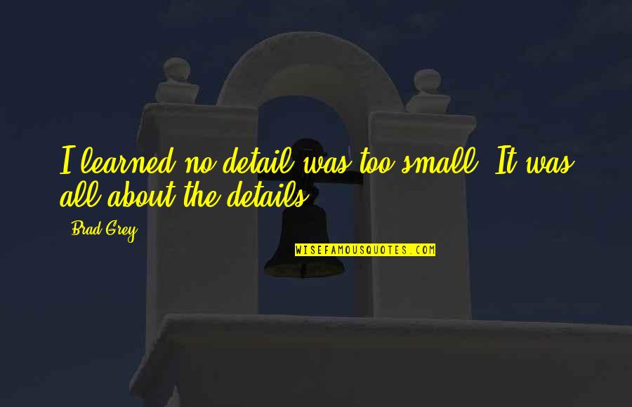 It All About Details Quotes By Brad Grey: I learned no detail was too small. It