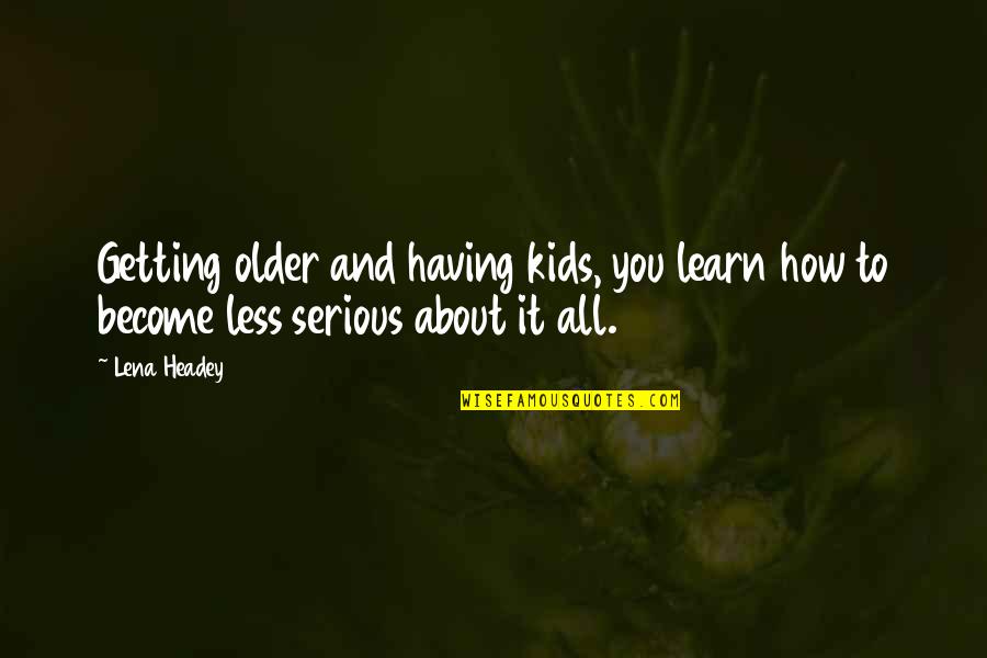 It All About You Quotes By Lena Headey: Getting older and having kids, you learn how