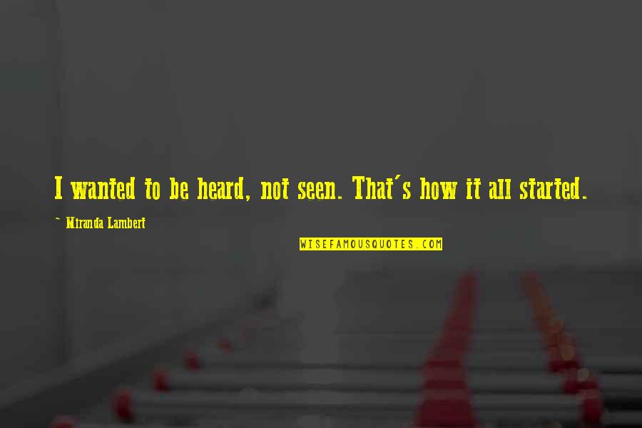 It All Started Quotes By Miranda Lambert: I wanted to be heard, not seen. That's It All Started Quotes By Miranda Lambert: I wanted to be heard, not seen. That's