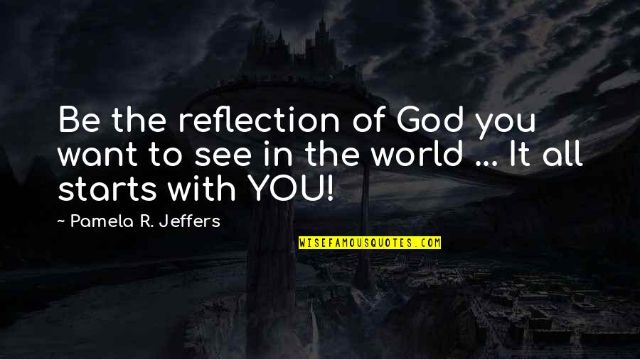 It All Starts With You Quotes By Pamela R. Jeffers: Be the reflection of God you want to