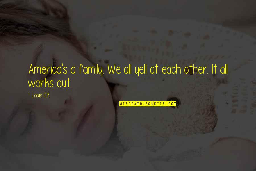 It All Works Out Quotes By Louis C.K.: America's a family. We all yell at each