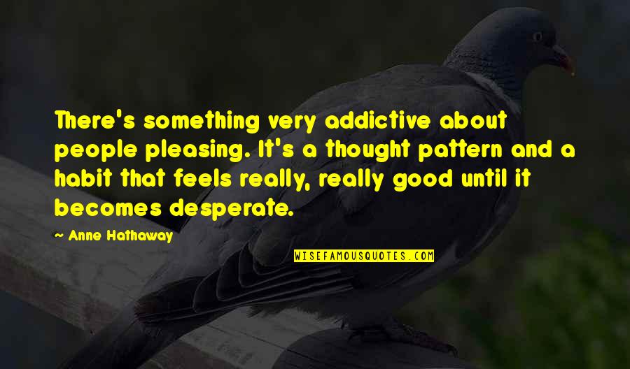 It Becomes A Habit Quotes By Anne Hathaway: There's something very addictive about people pleasing. It's It Becomes A Habit Quotes By Anne Hathaway: There's something very addictive about people pleasing. It's